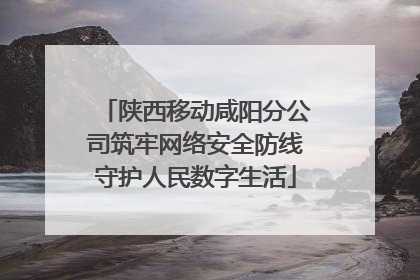 陕西移动咸阳分公司筑牢网络安全防线守护人民数字生活