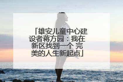 雄安儿童中心建设者蒋方园：我在新区找到一个 完美的人生新起点