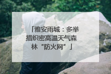 雅安雨城：多举措织密高温天气森林“防火网”