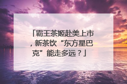 霸王茶姬赴美上市，新茶饮“东方星巴克”能走多远？