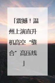 震撼！温州上演直升机高空“缝合”高压线