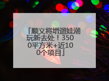 顺义将增遛娃潮玩新去处！3500平方米+近100个项目
