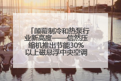 颠覆制冷和热泵行业新高度——信然压缩机推出节能30%以上磁悬浮中央空调和磁悬浮热泵