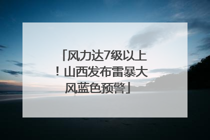 风力达7级以上！山西发布雷暴大风蓝色预警
