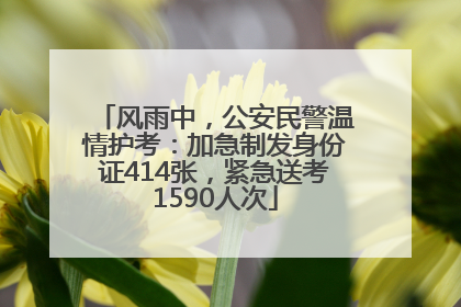 风雨中，公安民警温情护考：加急制发身份证414张，紧急送考1590人次