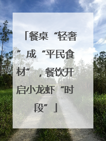 餐桌“轻奢”成“平民食材”，餐饮开启小龙虾“时段”
