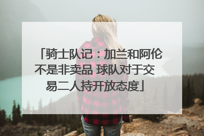 骑士队记:加兰和阿伦不是非卖品 球队对于交易二人持开放态度