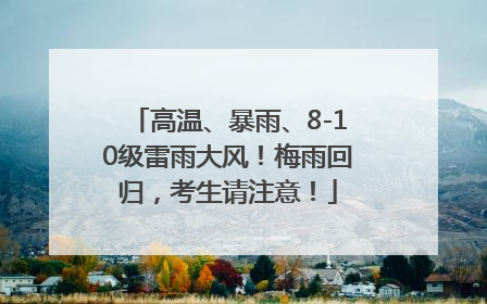 高温、暴雨、8-10级雷雨大风！梅雨回归，考生请注意！
