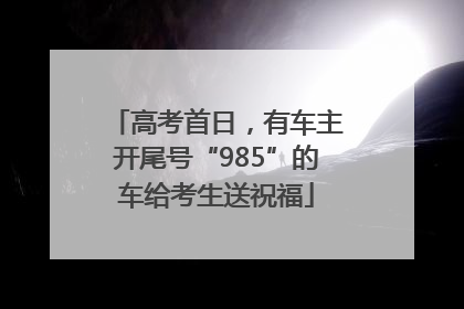 高考首日，有车主开尾号“985”的车给考生送祝福