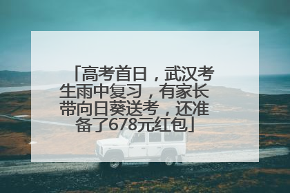 高考首日，武汉考生雨中复习，有家长带向日葵送考，还准备了678元红包