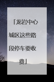 龙岩中心城区这些路段停车要收费
