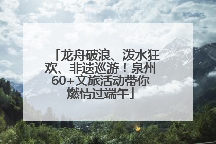 龙舟破浪、泼水狂欢、非遗巡游！泉州60+文旅活动带你燃情过端午