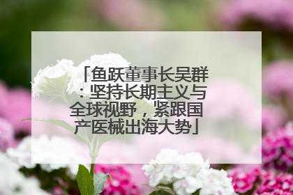 鱼跃董事长吴群：坚持长期主义与全球视野，紧跟国产医械出海大势