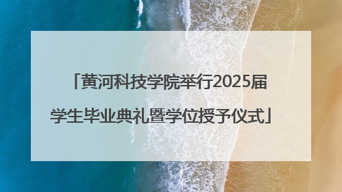 黄河科技学院举行2025届学生毕业典礼暨学位授予仪式