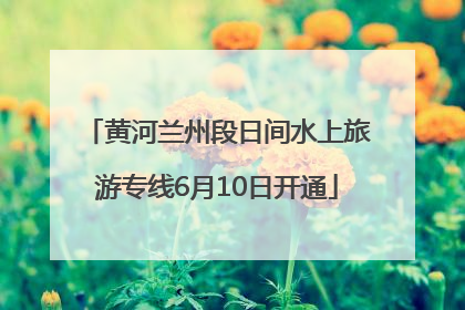 黄河兰州段日间水上旅游专线6月10日开通