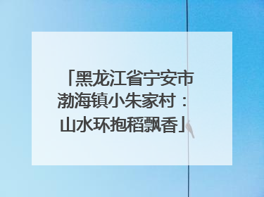 黑龙江省宁安市渤海镇小朱家村：山水环抱稻飘香