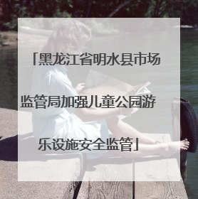 黑龙江省明水县市场监管局加强儿童公园游乐设施安全监管