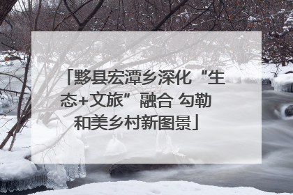 黟县宏潭乡深化“生态+文旅”融合 勾勒和美乡村新图景