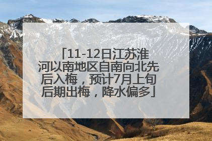 11-12日江苏淮河以南地区自南向北先后入梅，预计7月上旬后期出梅，降水偏多
