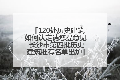 120处历史建筑如何认定请您提意见 长沙市第四批历史建筑推荐名单出炉