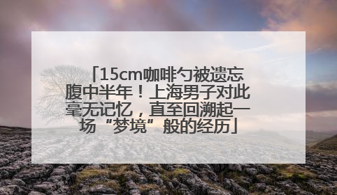 15cm咖啡勺被遗忘腹中半年！上海男子对此毫无记忆，直至回溯起一场“梦境”般的经历