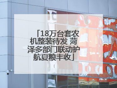 18万台套农机整装待发 菏泽多部门联动护航夏粮丰收