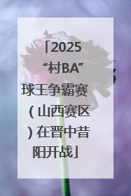 2025“村BA”球王争霸赛（山西赛区）在晋中昔阳开战