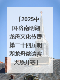 2025中国·济南明湖龙舟文化节暨第二十四届明湖龙舟邀请赛火热开赛