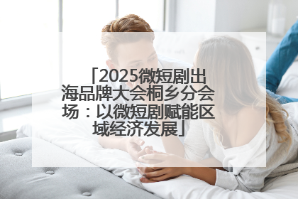 2025微短剧出海品牌大会桐乡分会场：以微短剧赋能区域经济发展