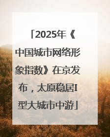 2025年《中国城市网络形象指数》在京发布，太原稳居I型大城市中游