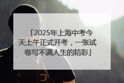 2025年上海中考今天上午正式开考，一张试卷写不满人生的精彩