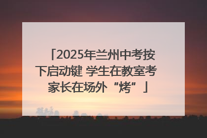 2025年兰州中考按下启动键 学生在教室考 家长在场外“烤”