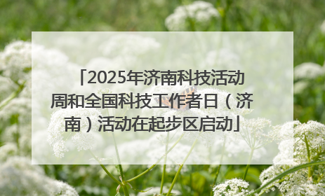 2025年济南科技活动周和全国科技工作者日（济南）活动在起步区启动