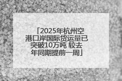2025年杭州空港口岸国际货运量已突破10万吨 较去年同期提前一周