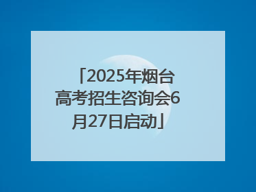 2025年烟台高考招生咨询会6月27日启动