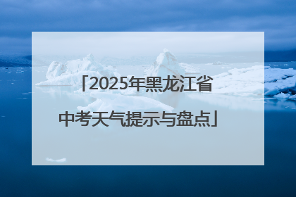 2025年黑龙江省中考天气提示与盘点