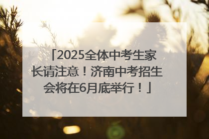 2025全体中考生家长请注意！济南中考招生会将在6月底举行！