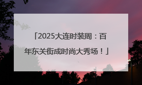 2025大连时装周：百年东关街成时尚大秀场！