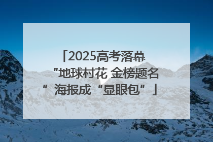 2025高考落幕 “地球村花 金榜题名”海报成“显眼包”