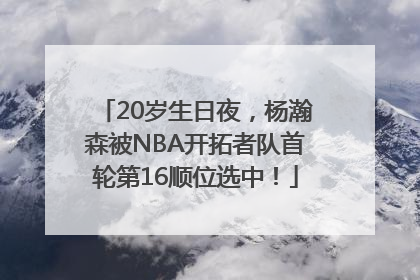 20岁生日夜，杨瀚森被NBA开拓者队首轮第16顺位选中！