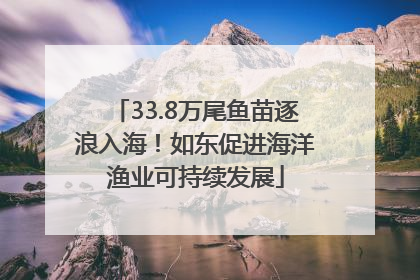 33.8万尾鱼苗逐浪入海！如东促进海洋渔业可持续发展