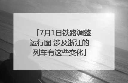7月1日铁路调整运行图 涉及浙江的列车有这些变化
