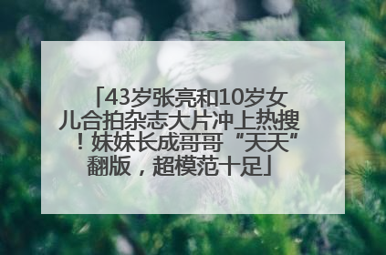 43岁张亮和10岁女儿合拍杂志大片冲上热搜！妹妹长成哥哥“天天”翻版，超模范十足
