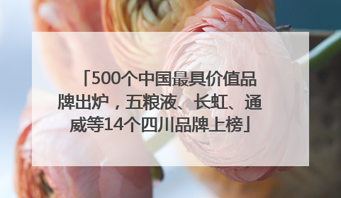 500个中国最具价值品牌出炉，五粮液、长虹、通威等14个四川品牌上榜
