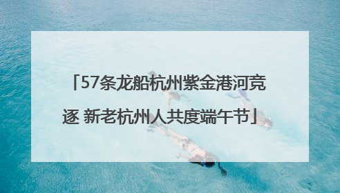 57条龙船杭州紫金港河竞逐 新老杭州人共度端午节