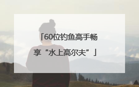 60位钓鱼高手畅享“水上高尔夫”