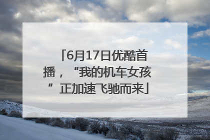 6月17日优酷首播，“我的机车女孩”正加速飞驰而来