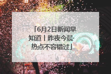 6月2日新闻早知道丨昨夜今晨·热点不容错过