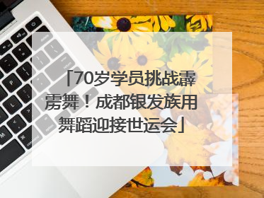 70岁学员挑战霹雳舞！成都银发族用舞蹈迎接世运会