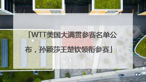 WTT美国大满贯参赛名单公布，孙颖莎王楚钦领衔参赛